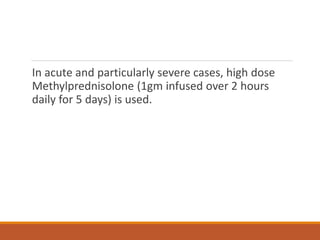 In acute and particularly severe cases, high dose
Methylprednisolone (1gm infused over 2 hours
daily for 5 days) is used.
 