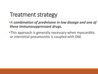 Treatment strategy
A combination of prednisone in low dosage and one of
these immunosuppressant drugs.
This approach is generally necessary when myocarditis
or interstitial pneumonitis is coupled with DM.
 