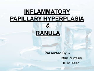 INFLAMMATORY
PAPILLARY HYPERPLASIA
&
RANULA

Presented By :Irfan Zunzani
III rd Year

 