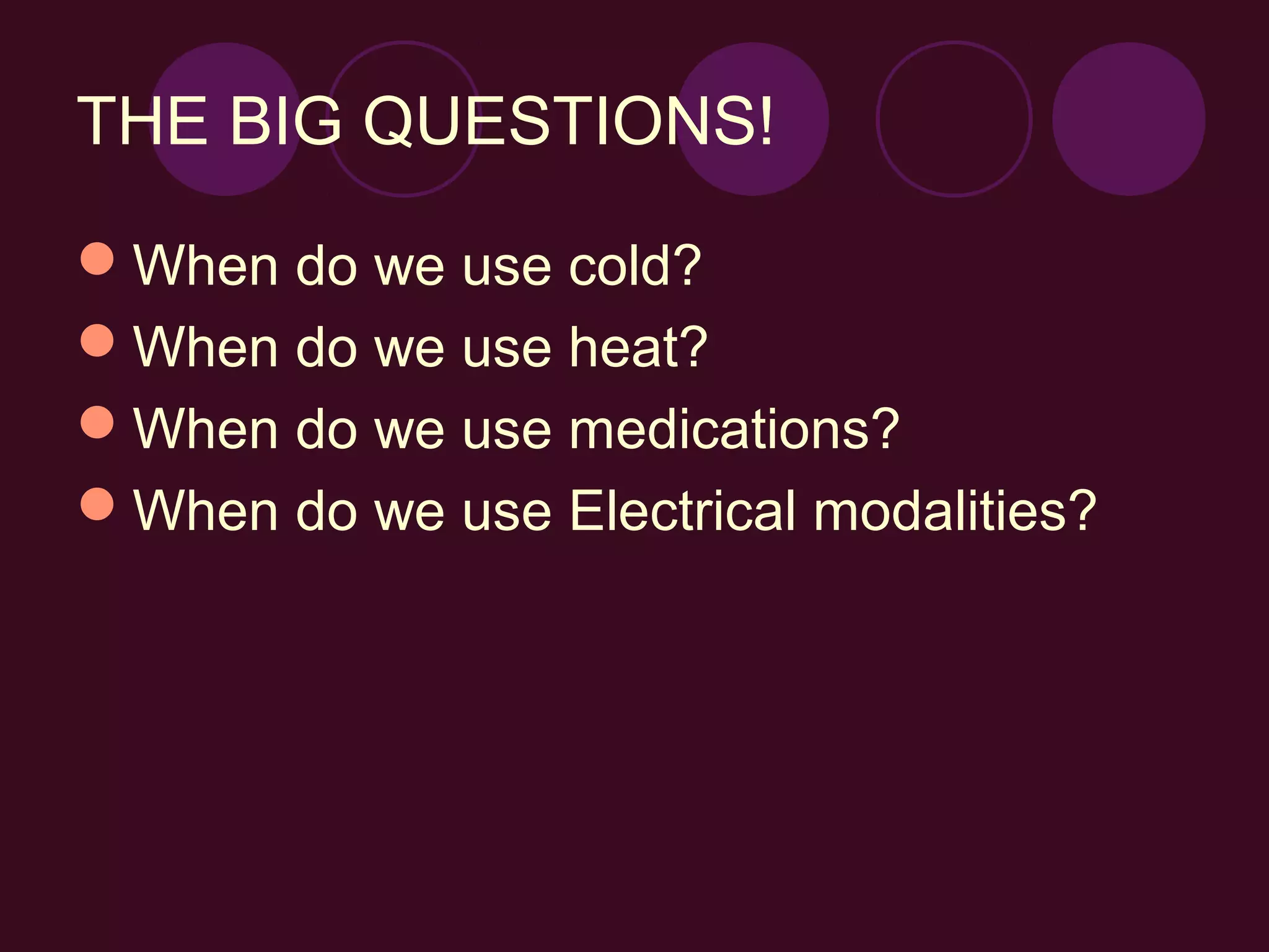 THE BIG QUESTIONS!

When do we use cold?
When do we use heat?
When do we use medications?
When do we use Electrical modalities?
 