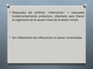 O Respuesta del anfitrión “inflamación” = respuesta
  fundamentalmente protectora. (diseñada para liberar
  al organismo de la causa inicial de la lesión inicial).




O Sin inflamación las infecciones no serian controladas.
 