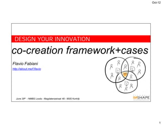Oct-12




 DESIGN YOUR INNOVATION

co-creation framework+cases
Flavio Fabiani
http://about.me/f.flavio




  June 29th - NMBS Loods - Magdalenastraat 48 - 8500 Kortrijk




                                                                    1
 