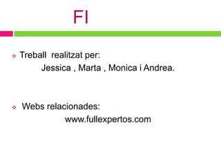 FI
   Treball realitzat per:
         Jessica , Marta , Monica i Andrea.



   Webs relacionades:
              www.fullexpertos.com
 