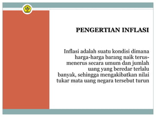 PENGERTIAN INFLASI


   Inflasi adalah suatu kondisi dimana
        harga-harga barang naik terus-
    menerus secara umum dan jumlah
              uang yang beredar terlalu
 banyak, sehingga mengakibatkan nilai
tukar mata uang negara tersebut turun
 