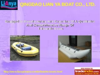 QINGDAO LIAN YA BOAT CO., LTD.
http://www.lianyaboats.com/inflatable-boats.html
Engaged In Manufacturing And Exporting Of A QualitativeEngaged In Manufacturing And Exporting Of A Qualitative
And Comprehensive Range OfAnd Comprehensive Range Of
Inflatable BoatsInflatable Boats
 