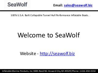 Email: sales@seawolf.biz
Inflatable Marine Products, Inc.9485 Reed Rd. Howard City, MI 49329|Phone: 1-616-450-0154
Website - http://seawolf.biz
100% U.S.A. Built Collapsible Tunnel Hull Performance Inflatable Boats.
Welcome to SeaWolf
 