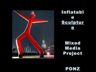 Inflatabl
e
Sculptur
e
Mixed
Media
Project
PONZ
 