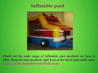 Inflatable pool
Check out the wide range of Inflatable pool products we have to
offer. Shop the best products right here at the most reasonable rates.
http://www.hamsterwaterball.com/
 
