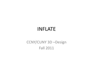 INFLATE

CCNY/CUNY 3D –Design
      Fall 2011
 