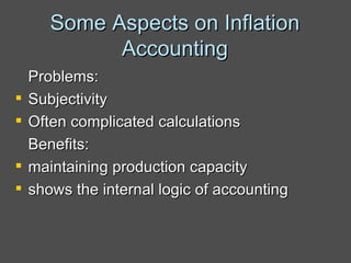 Some Aspects on Inflation Accounting Problems: Subjectivity Often complicated calculations Benefits: maintaining production capacity shows the internal logic of accounting 