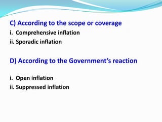 C) According to the scope or coverage
i. Comprehensive inflation
ii. Sporadic inflation


D) According to the Government’s reaction

i. Open inflation
ii. Suppressed inflation
 