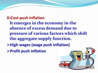 B)Cost push inflation
 It emerges in the economy in the
 absence of excess demand due to
 pressure of various factors which shift
 the aggregate supply function.
High wages (wage push inflation)
Profit push inflation
 