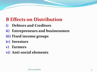 B Effects on Distribution
i) Debtors and Creditors
ii) Entrepreneurs and businessmen
iii) Fixed income groups
iv) Investors
v) Farmers
vi) Anti-social elements



                DR G K KALKOTI      21
 