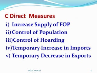 C Direct Measures
i) Increase Supply of FOP
ii) Control of Population
iii)Control of Hoarding
iv)Temporary Increase in Imports
v) Temporary Decrease in Exports

         DR G K KALKOTI        24
 