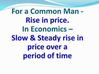 For a Common Man -
    Rise in price.
   In Economics –
Slow & Steady rise in
     price over a
   period of time
 