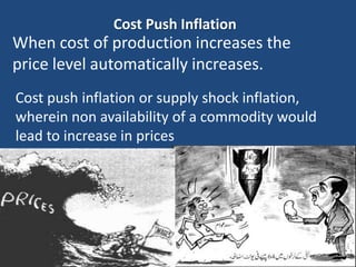 Cost Push Inflation
When cost of production increases the
price level automatically increases.
Cost push inflation or supply shock inflation,
wherein non availability of a commodity would
lead to increase in prices
 
