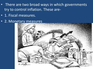 • There are two broad ways in which governments
  try to control inflation. These are-
• 1. Fiscal measures.
• 2. Monetary measures
 