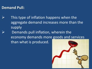 Demand Pull:

   This type of inflation happens when the
    aggregate demand increases more than the
    supply
    Demands pull inflation, wherein the
    economy demands more goods and services
    than what is produced.
 
