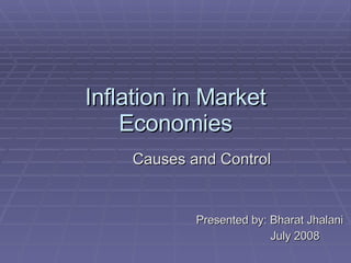 Inflation in Market Economies Causes and Control Presented by: Bharat Jhalani July 2008 