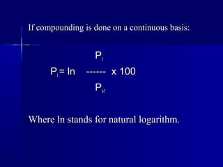 If compounding is done on a continuous basis:


                  Pt
      Pt = ln   ------ x 100
                  Pt-1


Where ln stands for natural logarithm.
 