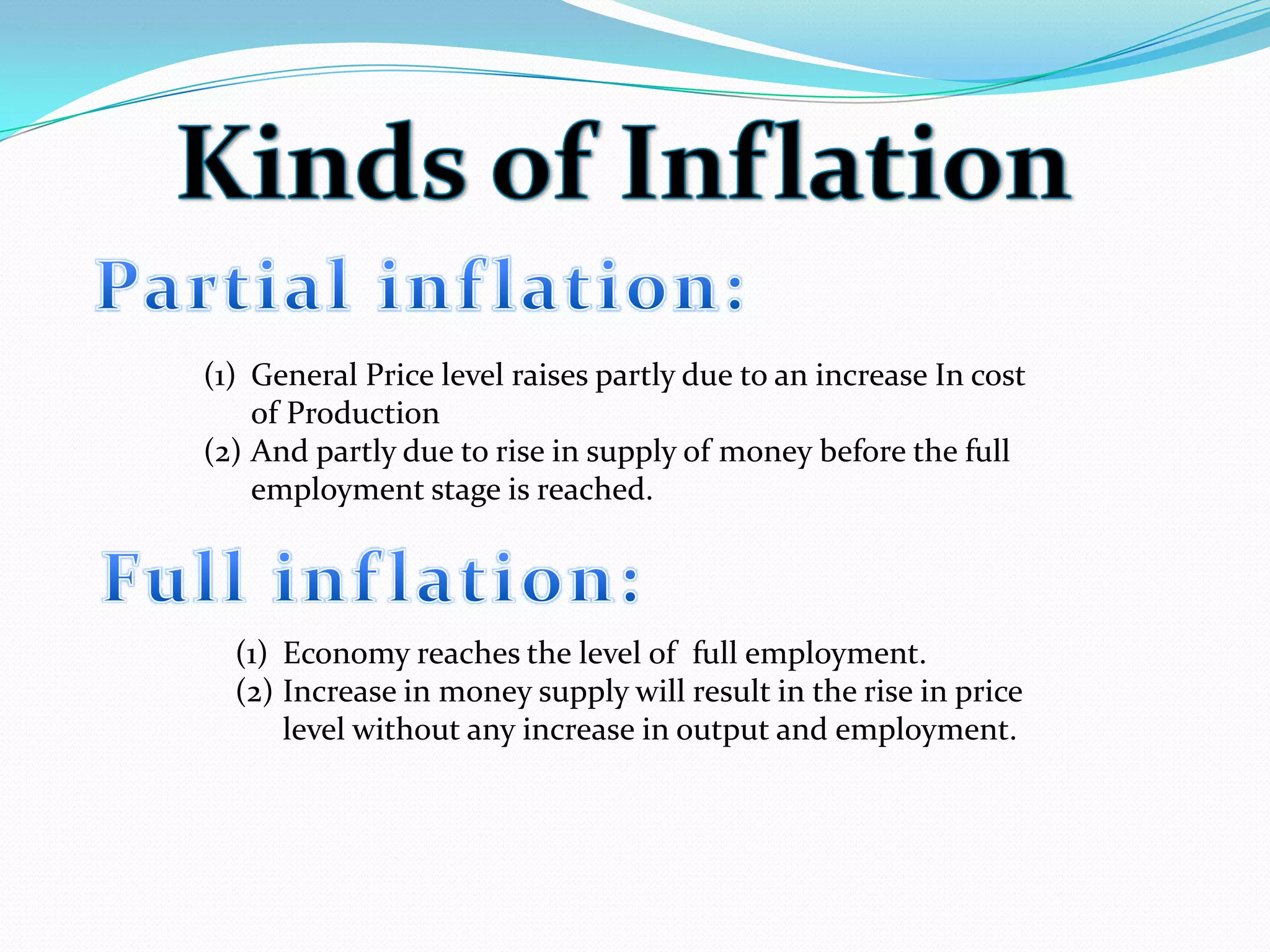 (1) General Price level raises partly due to an increase In cost
of Production
(2) And partly due to rise in supply of money before the full
employment stage is reached.
(1) Economy reaches the level of full employment.
(2) Increase in money supply will result in the rise in price
level without any increase in output and employment.
 