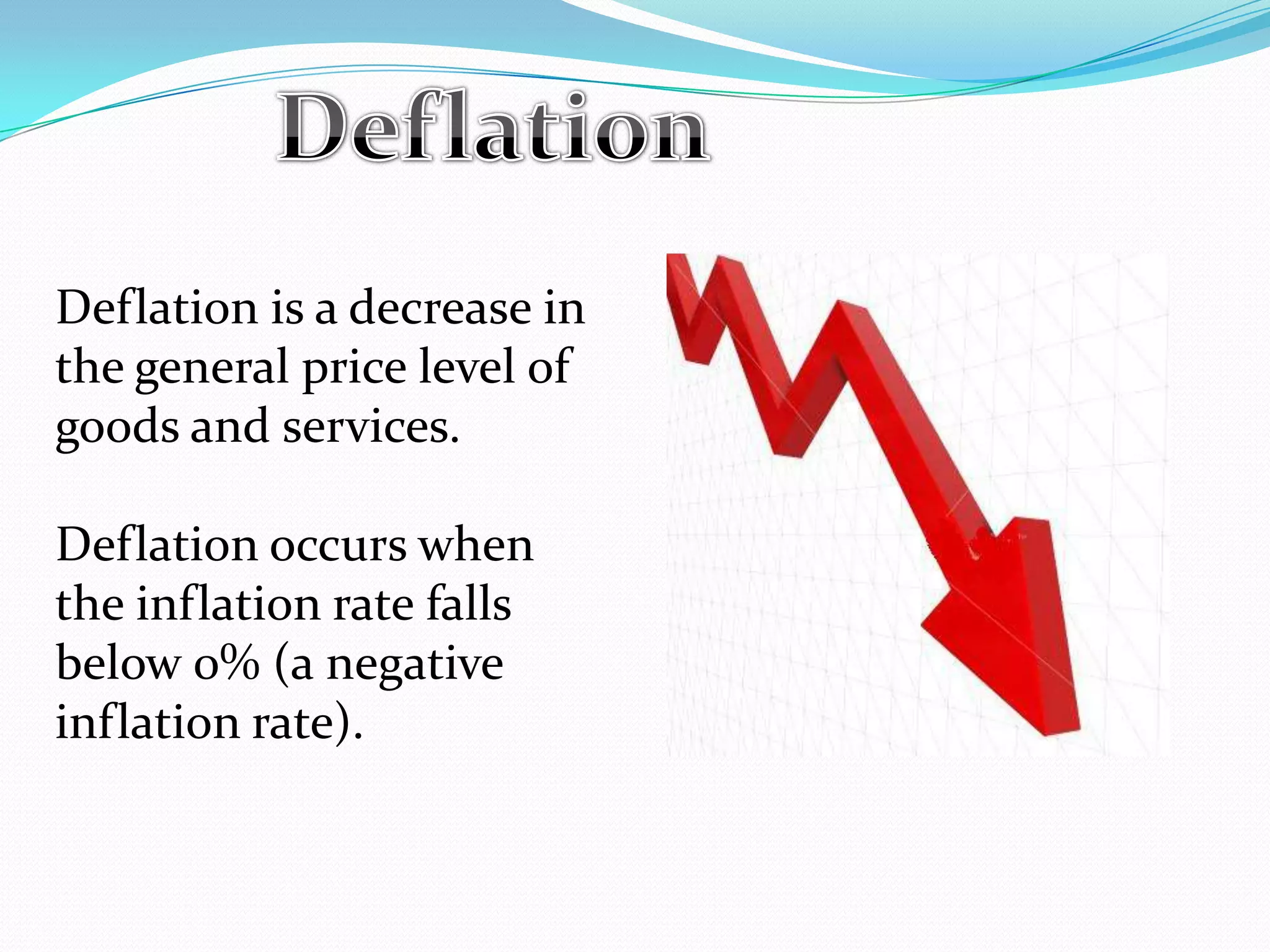 Deflation is a decrease in
the general price level of
goods and services.
Deflation occurs when
the inflation rate falls
below 0% (a negative
inflation rate).
 