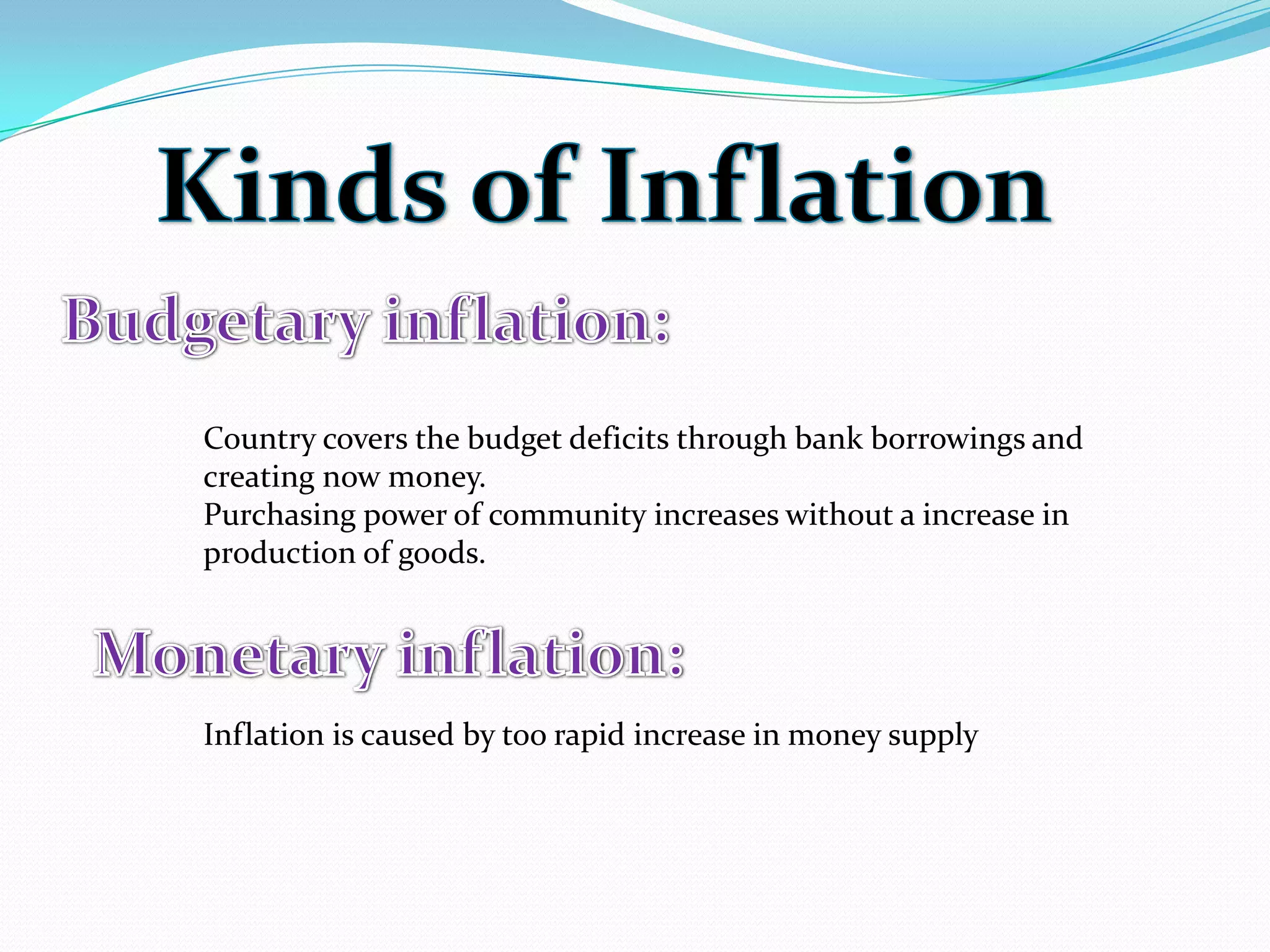 Country covers the budget deficits through bank borrowings and
creating now money.
Purchasing power of community increases without a increase in
production of goods.
Inflation is caused by too rapid increase in money supply
 