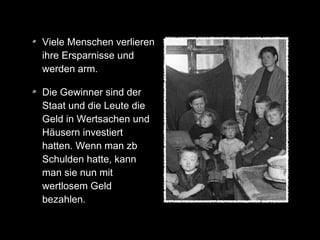 Viele Menschen verlieren
ihre Ersparnisse und
werden arm.
Die Gewinner sind der
Staat und die Leute die
Geld in Wertsachen und
Häusern investiert
hatten. Wenn man zb
Schulden hatte, kann
man sie nun mit
wertlosem Geld
bezahlen.
 