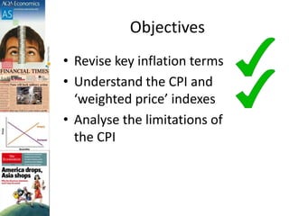 Objectives
• Revise key inflation terms
• Understand the CPI and
‘weighted price’ indexes
• Analyse the limitations of
the CPI
 