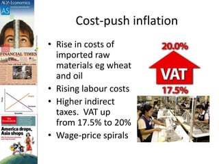Cost-push inflation
• Rise in costs of
imported raw
materials eg wheat
and oil
• Rising labour costs
• Higher indirect
taxes. VAT up
from 17.5% to 20%
• Wage-price spirals
 