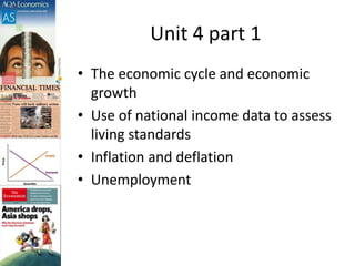 Unit 4 part 1
• The economic cycle and economic
growth
• Use of national income data to assess
living standards
• Inflation and deflation
• Unemployment
 