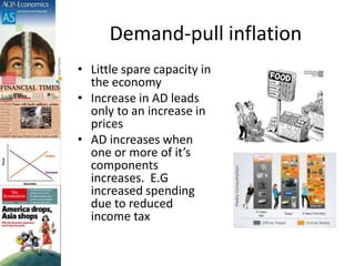 Demand-pull inflation
• Little spare capacity in
the economy
• Increase in AD leads
only to an increase in
prices
• AD increases when
one or more of it’s
components
increases. E.G
increased spending
due to reduced
income tax
 