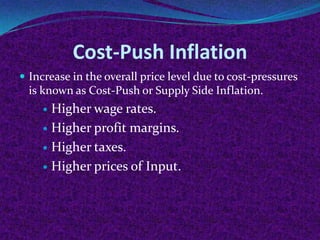 Cost-Push Inflation
 Increase in the overall price level due to cost-pressures

is known as Cost-Push or Supply Side Inflation.

Higher wage rates.
 Higher profit margins.
 Higher taxes.
 Higher prices of Input.


 
