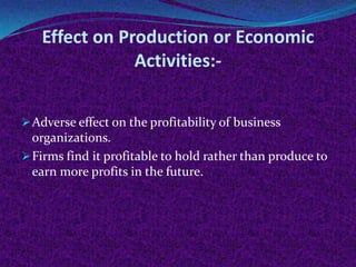 Effect on Production or Economic
Activities: Adverse effect on the profitability of business

organizations.
 Firms find it profitable to hold rather than produce to
earn more profits in the future.

 
