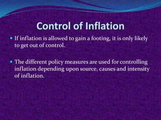 Control of Inflation
 If inflation is allowed to gain a footing, it is only likely

to get out of control.
 The different policy measures are used for controlling

inflation depending upon source, causes and intensity
of inflation.

 