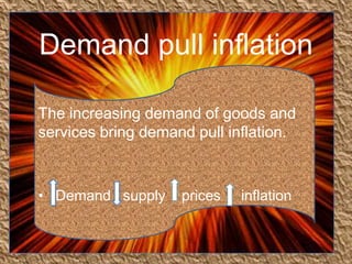 Demand pull inflation
The increasing demand of goods and
services bring demand pull inflation.

• Demand supply

prices

inflation

 