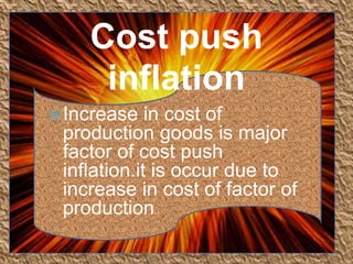 Cost push
inflation
 Increase

in cost of
production goods is major
factor of cost push
inflation.it is occur due to
increase in cost of factor of
production.



•

 