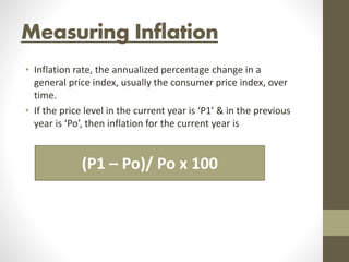Measuring Inflation
• Inflation rate, the annualized percentage change in a
general price index, usually the consumer price index, over
time.
• If the price level in the current year is ‘P1’ & in the previous
year is ‘Po’, then inflation for the current year is
(P1 – Po)/ Po x 100
 