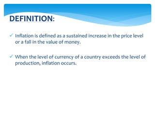  Inflation is defined as a sustained increase in the price level
or a fall in the value of money.
 When the level of currency of a country exceeds the level of
production, inflation occurs.
DEFINITION:
 