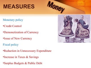 MEASURES
Monetary policy
•Credit Control
•Demonetization of Currency
•Issue of New Currency
Fiscal policy
•Reduction in Unnecessary Expenditure
•Increase in Taxes & Savings
•Surplus Budgets & Public Debt
 