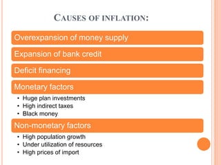 CAUSES OF INFLATION:
Overexpansion of money supply
Expansion of bank credit
Deficit financing
Monetary factors
• Huge plan investments
• High indirect taxes
• Black money
Non-monetary factors
• High population growth
• Under utilization of resources
• High prices of import
 