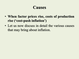 Causes
• When factor prices rise, costs of production
rise (‘cost-push inflation’)
• Let us now discuss in detail the various causes
that may bring about inflation.
 