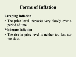 Forms of Inflation
Creeping Inflation
• The price level increases very slowly over a
period of time.
Moderate Inflation
• The rise in price level is neither too fast nor
too slow.
 