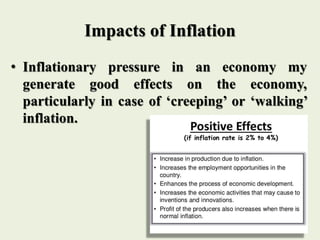 Impacts of Inflation
• Inflationary pressure in an economy my
generate good effects on the economy,
particularly in case of ‘creeping’ or ‘walking’
inflation.
 