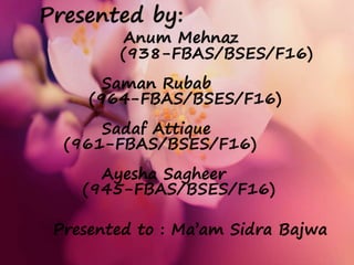 Presented by:
Anum Mehnaz
(938-FBAS/BSES/F16)
Saman Rubab
(964-FBAS/BSES/F16)
Sadaf Attique
(961-FBAS/BSES/F16)
Ayesha Sagheer
(945-FBAS/BSES/F16)
Presented to : Ma’am Sidra Bajwa
 