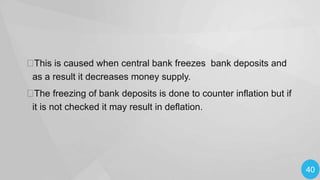 
This is caused when central bank freezes bank deposits and
as a result it decreases money supply.


The freezing of bank deposits is done to counter inflation but if
it is not checked it may result in deflation.

40

 