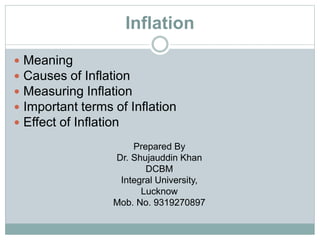 Inflation
 Meaning
 Causes of Inflation
 Measuring Inflation
 Important terms of Inflation
 Effect of Inflation
Prepared By
Dr. Shujauddin Khan
DCBM
Integral University,
Lucknow
Mob. No. 9319270897
 