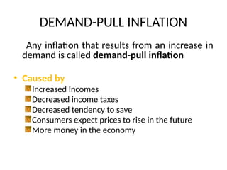 DEMAND-PULL INFLATION
Any inflation that results from an increase in
demand is called demand-pull inflation
• Caused by
Increased Incomes
Decreased income taxes
Decreased tendency to save
Consumers expect prices to rise in the future
More money in the economy
 