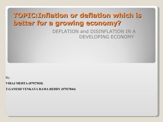 TOPIC:Inflation or deflation which is better for a growing economy?   DEFLATION and DISINFLATION IN A DEVELOPING ECONOMY   By:   VIRAJ MEHTA (07927818)  T.GANESH VENKATA RAMA REDDY (07927844)   