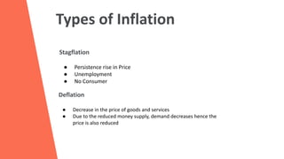 Types of Inflation
Stagflation
● Persistence rise in Price
● Unemployment
● No Consumer
● Decrease in the price of goods and services
● Due to the reduced money supply, demand decreases hence the
price is also reduced
Deflation
 
